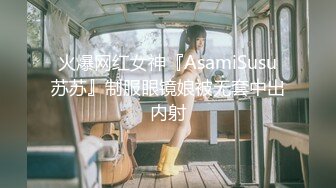 火爆网红女神『AsamiSusu苏苏』制服眼镜娘被无套中出内射