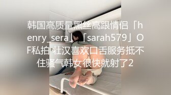 韩国高质量黑丝高跟情侣「henry_sera」「sarah579」OF私拍 壮汉喜欢口舌服务抵不住骚气韩女很快就射了2