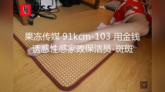 果冻传媒 91kcm-103 用金钱诱惑性感家政保洁员-斑斑