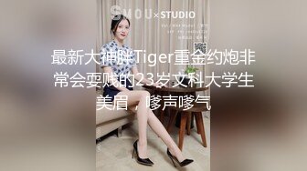 最新大神胖Tiger重金约炮非常会耍贱的23岁文科大学生美眉，嗲声嗲气